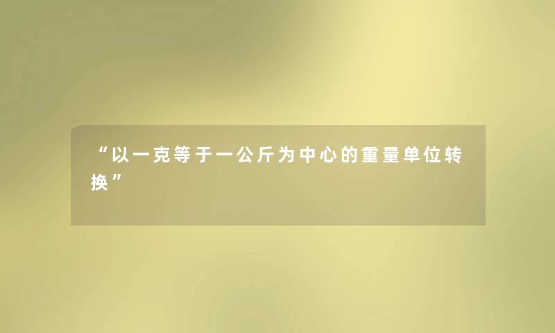 “以一克等于一公斤为中心的重量单位转换” “以一克等于一公斤为中心的重量单位转换”