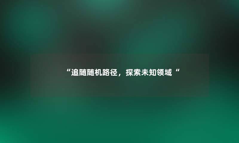 “追随路径,探索未知领域“ “追随路径,探索未知领域“