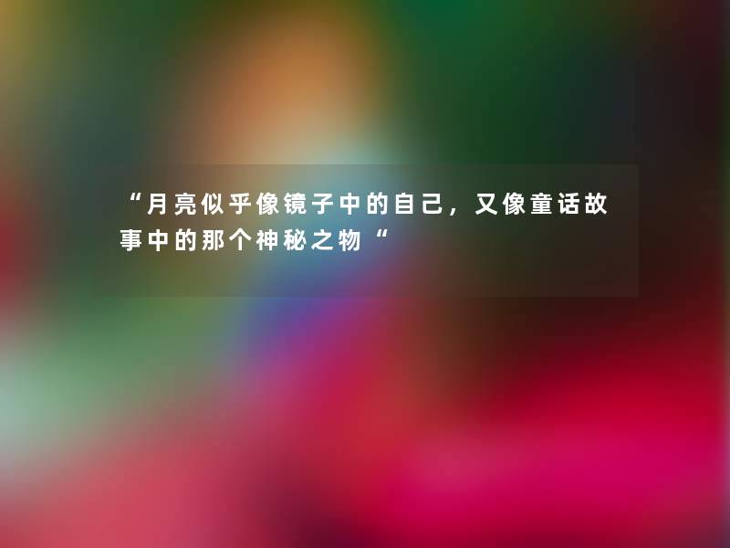 “月亮似乎像镜子中的自己,又像童话故事中的那个神秘之物“ “月亮似乎像镜子中的自己,又像童话故事中的那个神秘之物“