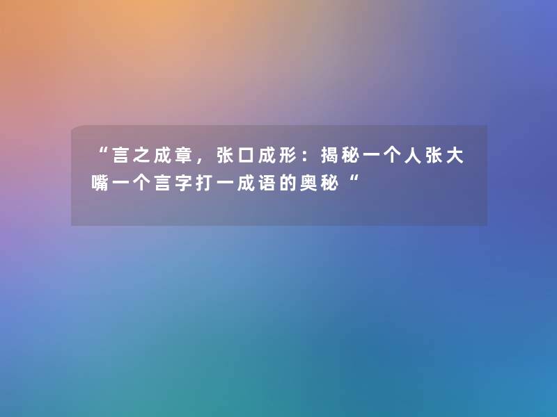 “言之成章,张口成形:揭秘一个人张大嘴一个言字打一成语的奥秘“ “言之成章,张口成形:揭秘一个人张大嘴一个言字打一成语的奥秘“