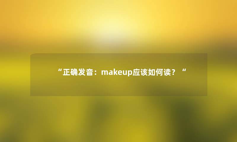 “正确发音:makeup应该如何读?“ “正确发音:makeup应该如何读?“