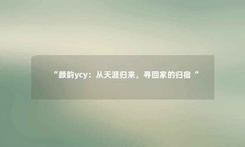 “颜韵ycy:从天涯归来,寻回家的归宿“ “颜韵ycy:从天涯归来,寻回家的归宿“
