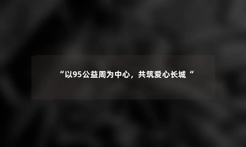 “以95公益周为中心,共筑爱心长城“ “以95公益周为中心,共筑爱心长城“