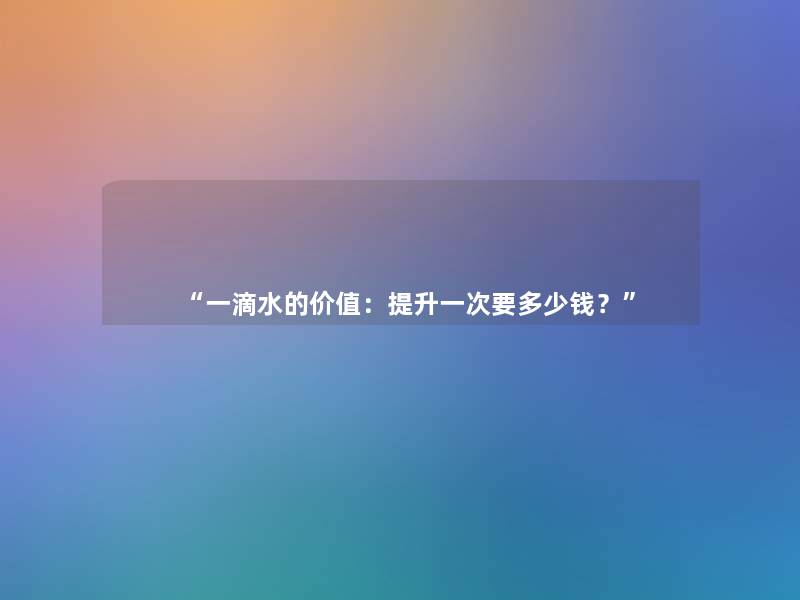 “一滴水的价值:提升一次要多少钱?” “一滴水的价值:提升一次要多少钱?”