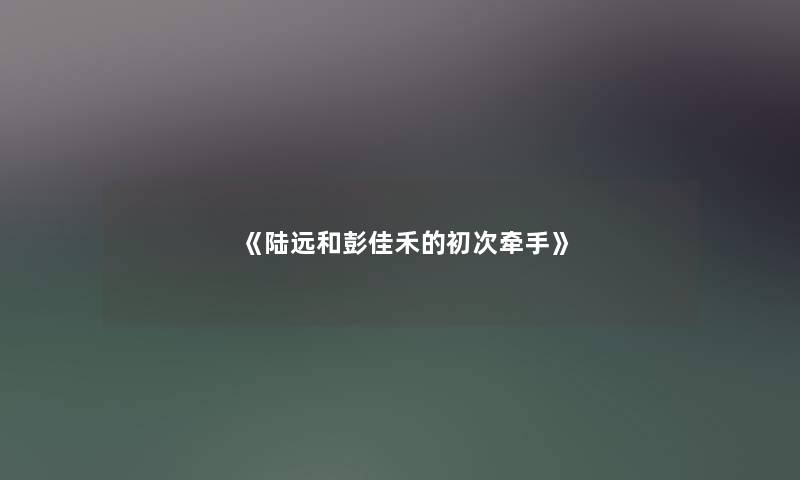 《陆远和彭佳禾的初次牵手》 《陆远和彭佳禾的初次牵手》