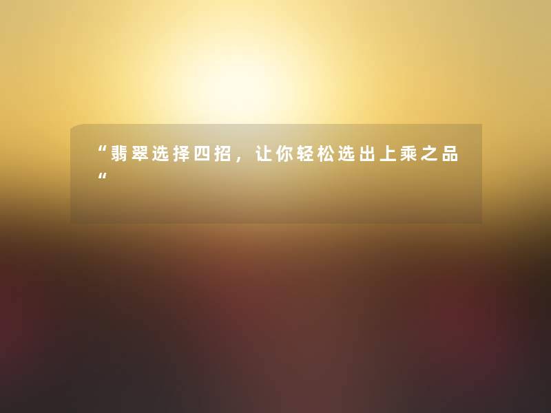 “翡翠选择四招,让你轻松选出上乘之品“ “翡翠选择四招,让你轻松选出上乘之品“