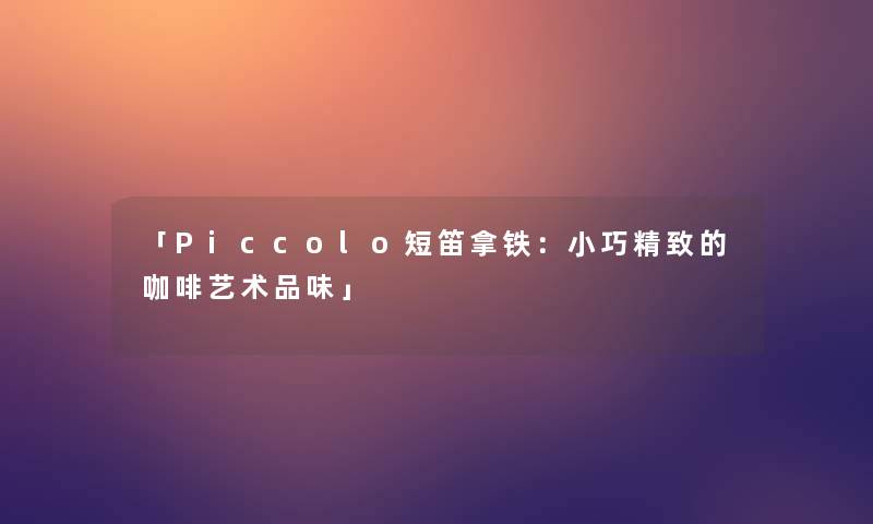 「Piccolo短笛拿铁:小巧精致的咖啡艺术品味」 「Piccolo短笛拿铁:小巧精致的咖啡艺术品味」