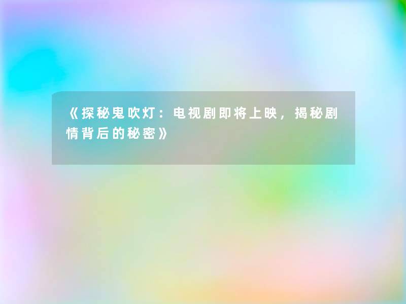 《探秘鬼吹灯:电视剧即将上映,揭秘剧情背后的秘密》 《探秘鬼吹灯:电视剧即将上映,揭秘剧情背后的秘密》