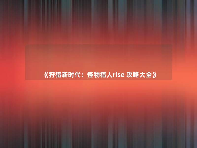 《狩猎新时代:怪物猎人rise 攻略大全》 《狩猎新时代:怪物猎人rise 攻略大全》