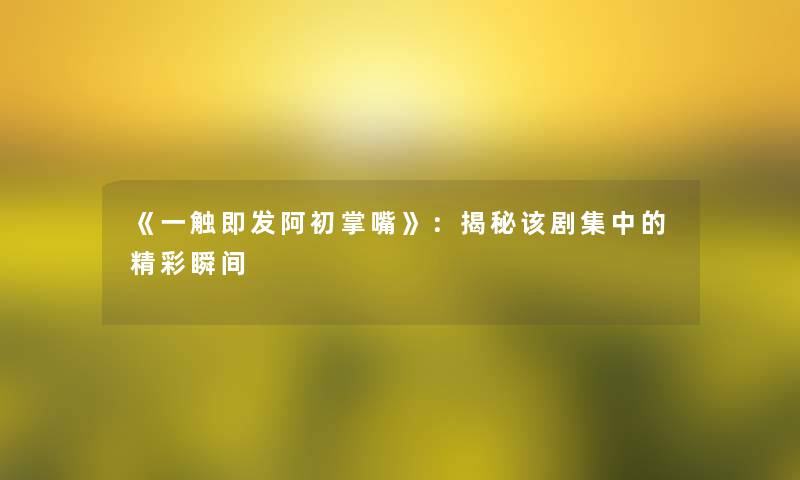 《一触即发阿初掌嘴》:揭秘该剧集中的精彩瞬间 《一触即发阿初掌嘴》:揭秘该剧集中的精彩瞬间