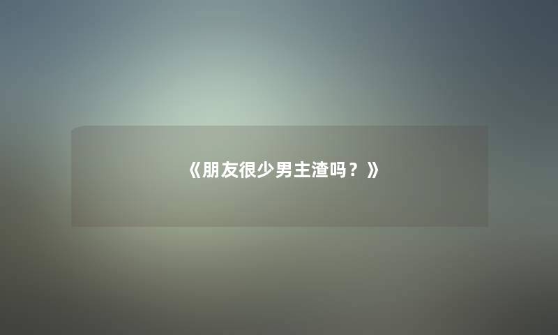《朋友很少男主渣吗?》 《朋友很少男主渣吗?》