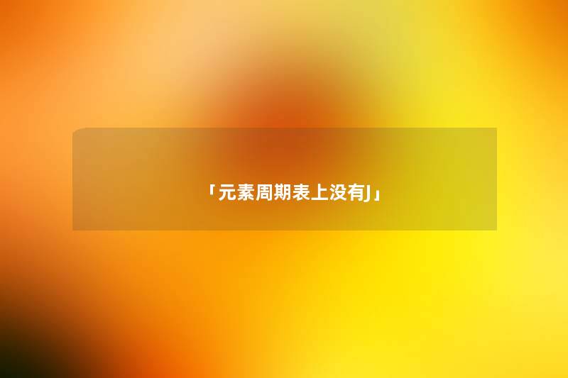 「元素周期表上没有J」 「元素周期表上没有J」