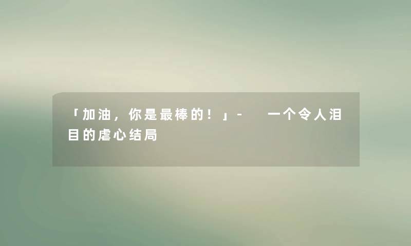 「加油,你是棒的!」- 一个令人泪目的虐心结局 「加油,你是棒的!」- 一个令人泪目的虐心结局