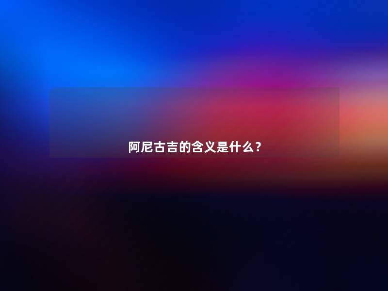 阿尼古吉的含义是什么? 阿尼古吉的含义是什么?