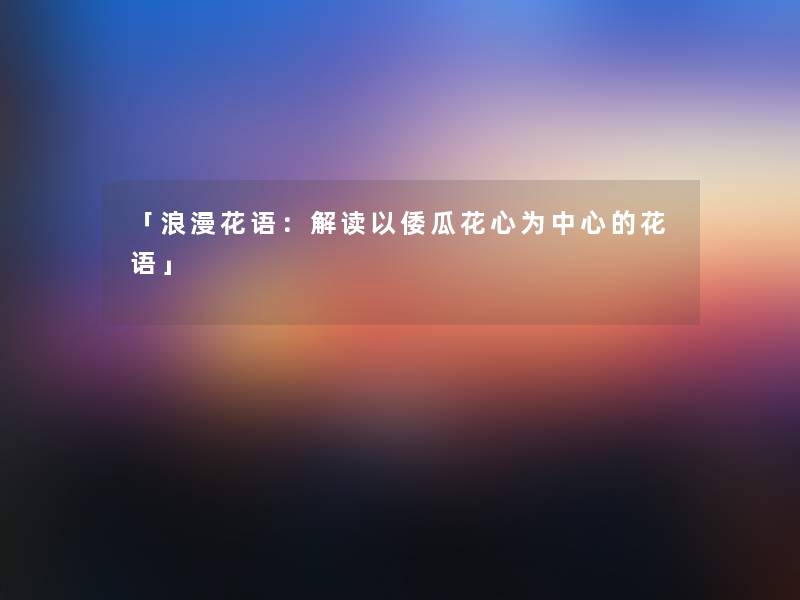 「浪漫花语:解读以倭瓜花心为中心的花语」 「浪漫花语:解读以倭瓜花心为中心的花语」