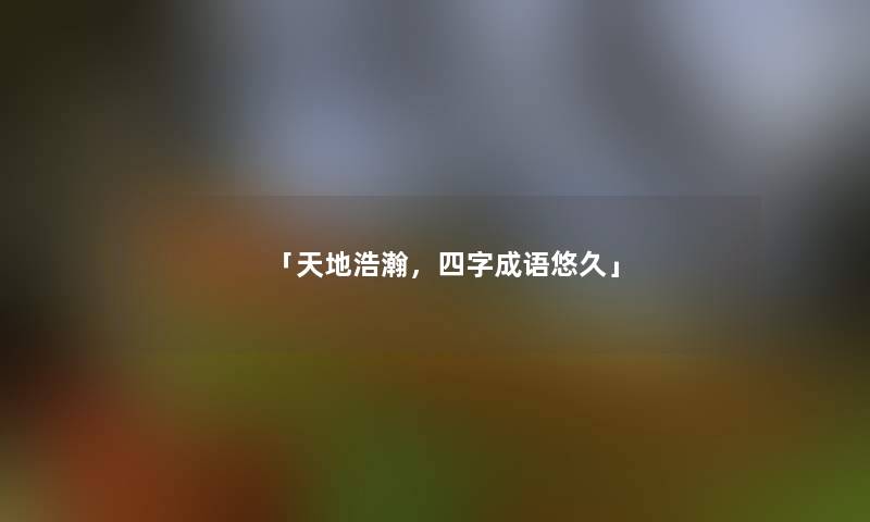 「天地浩瀚,四字成语悠久」 「天地浩瀚,四字成语悠久」