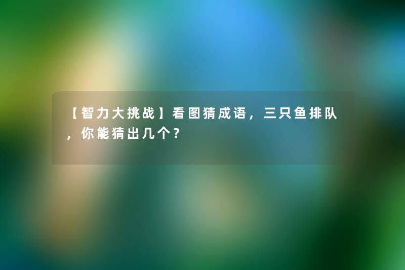 【智力大挑战】看图猜成语,三只鱼排队,你能猜出几个? 【智力大挑战】看图猜成语,三只鱼排队,你能猜出几个?