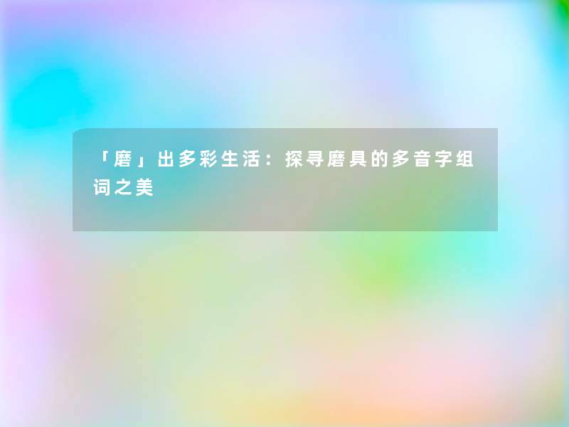 「磨」出多彩生活:探寻磨具的多音字组词之美 「磨」出多彩生活:探寻磨具的多音字组词之美