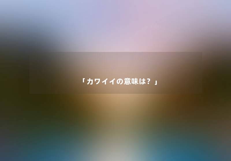 「カワイイの意味は?」 「カワイイの意味は?」