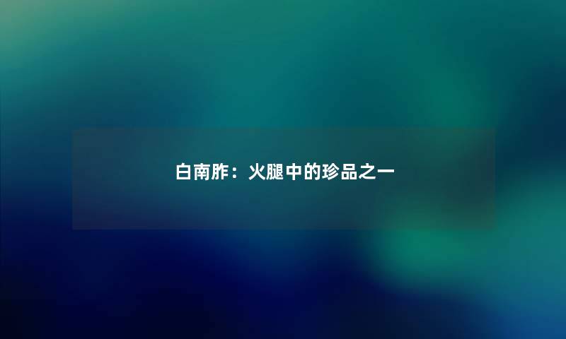 白南胙:火腿中的珍品之一 白南胙:火腿中的珍品之一