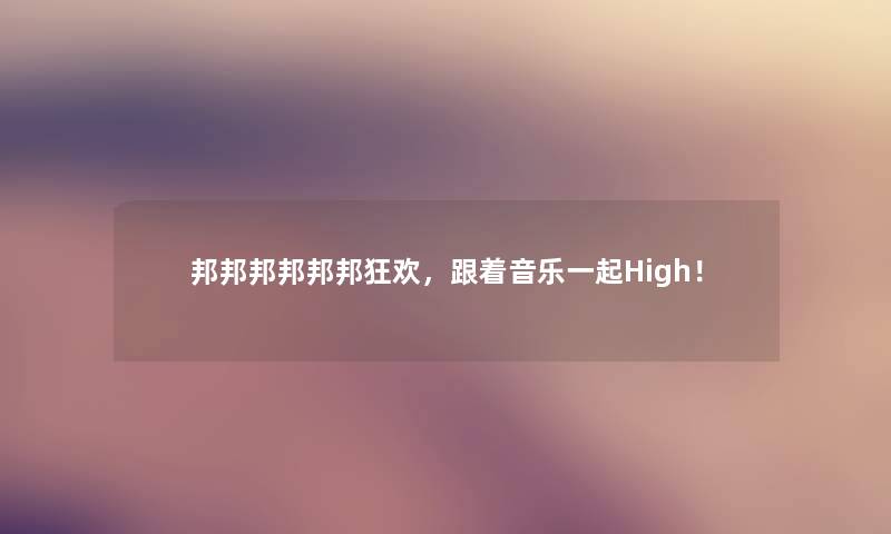 邦邦邦邦邦邦狂欢,跟着音乐一起High! 邦邦邦邦邦邦狂欢,跟着音乐一起High!