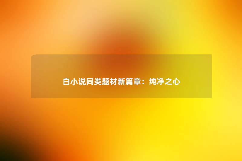 白小说同类题材新篇章:纯净之心 白小说同类题材新篇章:纯净之心