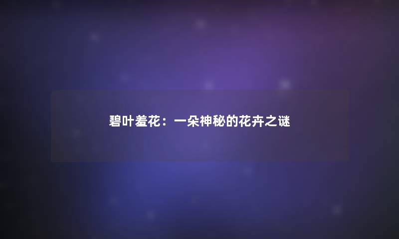 碧叶羞花:一朵神秘的花卉之谜 碧叶羞花:一朵神秘的花卉之谜