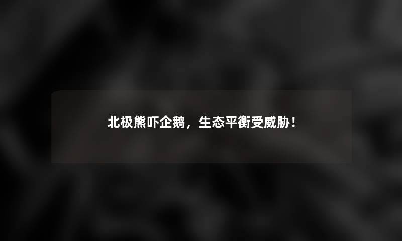 北极熊吓企鹅,生态平衡受威胁! 北极熊吓企鹅,生态平衡受威胁!