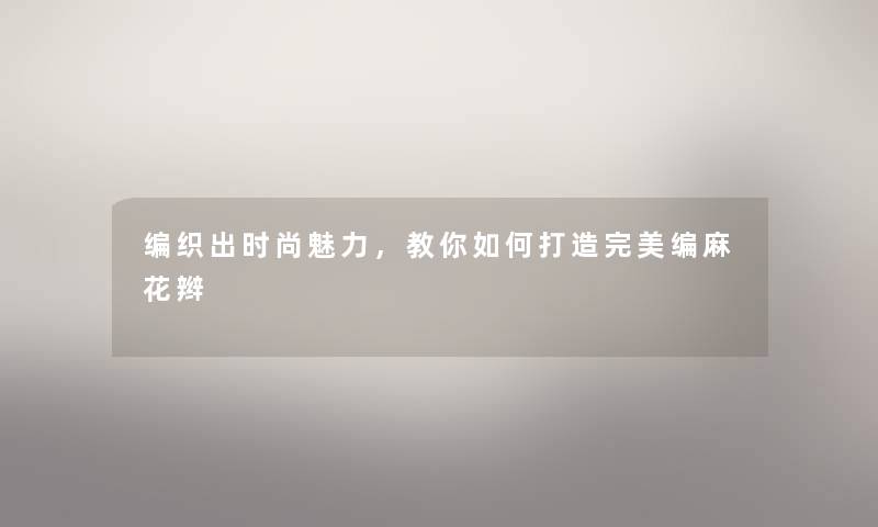 编织出时尚魅力，教你如何打造完美编麻花辫