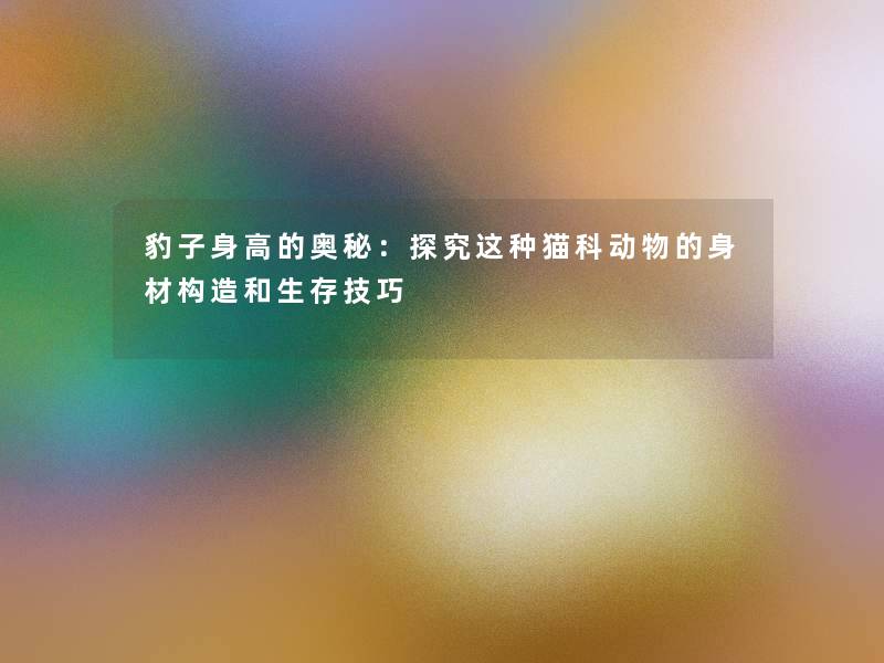 豹子身高的奥秘:探究这种猫科动物的身材构造和生存技巧 豹子身高的奥秘:探究这种猫科动物的身材构造和生存技巧