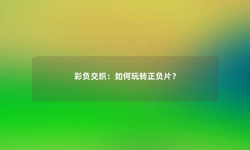 彩负交织:如何玩转正负片? 彩负交织:如何玩转正负片?