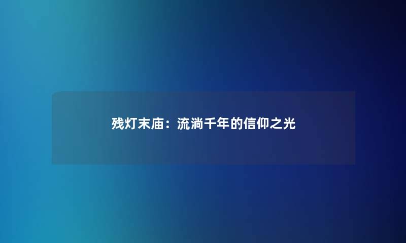 残灯末庙:流淌千年的信仰之光 残灯末庙:流淌千年的信仰之光