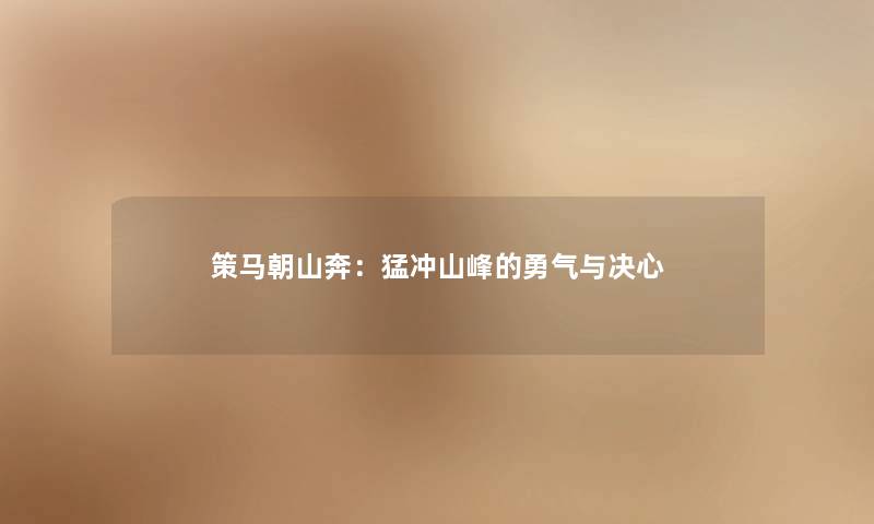 策马朝山奔:猛冲山峰的勇气与决心 策马朝山奔:猛冲山峰的勇气与决心