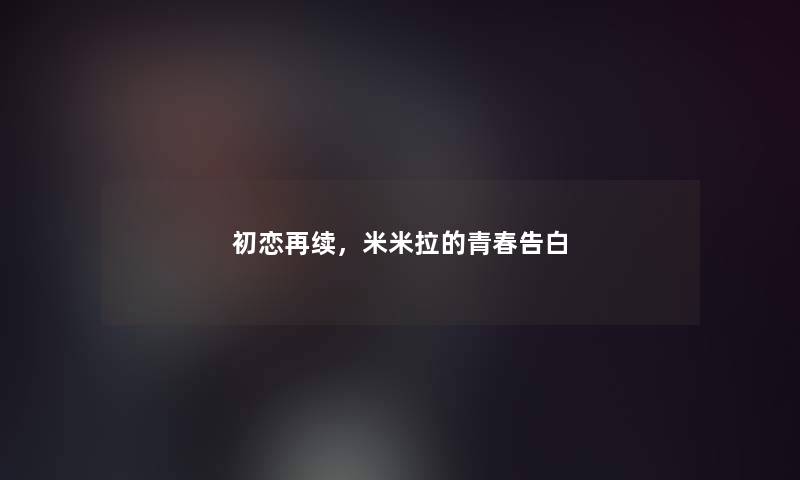 初恋再续,米米拉的青春告白 初恋再续,米米拉的青春告白