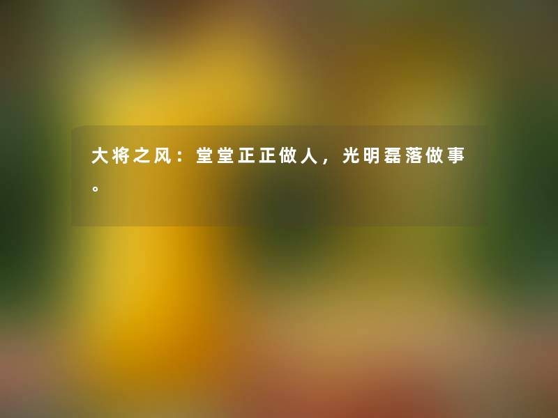 大将之风:堂堂正正做人,光明磊落做事。 大将之风:堂堂正正做人,光明磊落做事。