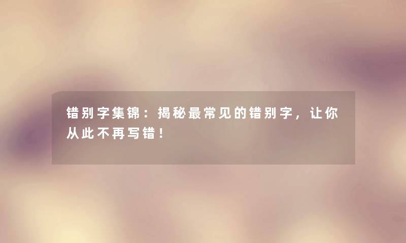 错别字集锦:揭秘常见的错别字,让你从此不再写错! 错别字集锦:揭秘常见的错别字,让你从此不再写错!