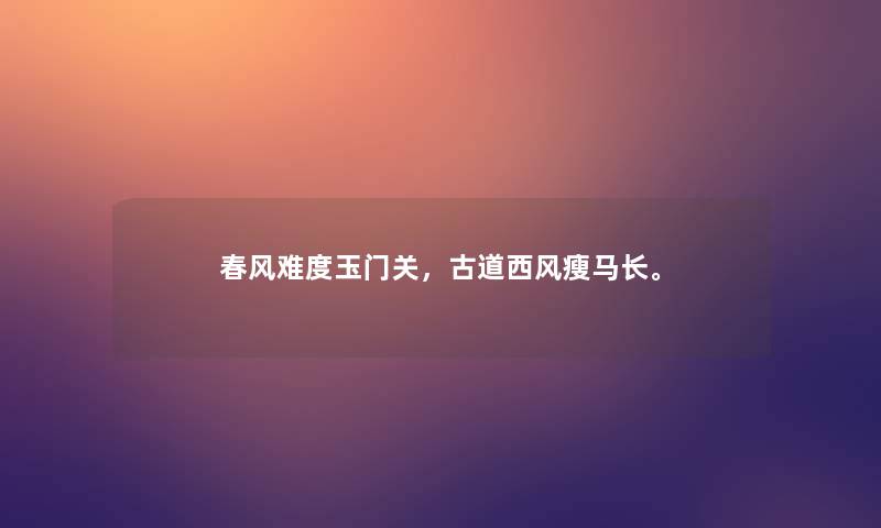 春风难度玉门关,古道西风瘦马长。 春风难度玉门关,古道西风瘦马长。