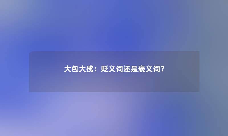 大包大揽:贬义词还是褒义词? 大包大揽:贬义词还是褒义词?