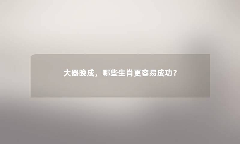 大器晚成,哪些生肖更容易成功? 大器晚成,哪些生肖更容易成功?