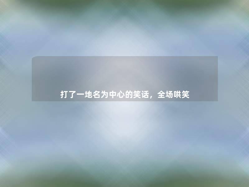 打了一地名为中心的笑话,全场哄笑 打了一地名为中心的笑话,全场哄笑