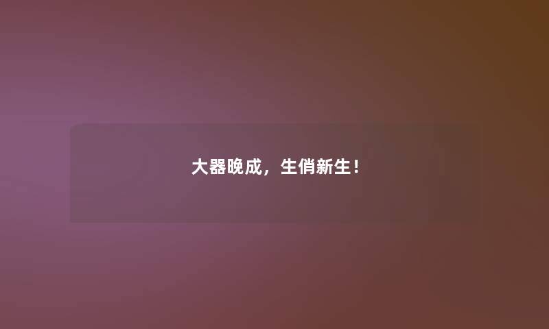 大器晚成,生俏新生! 大器晚成,生俏新生!