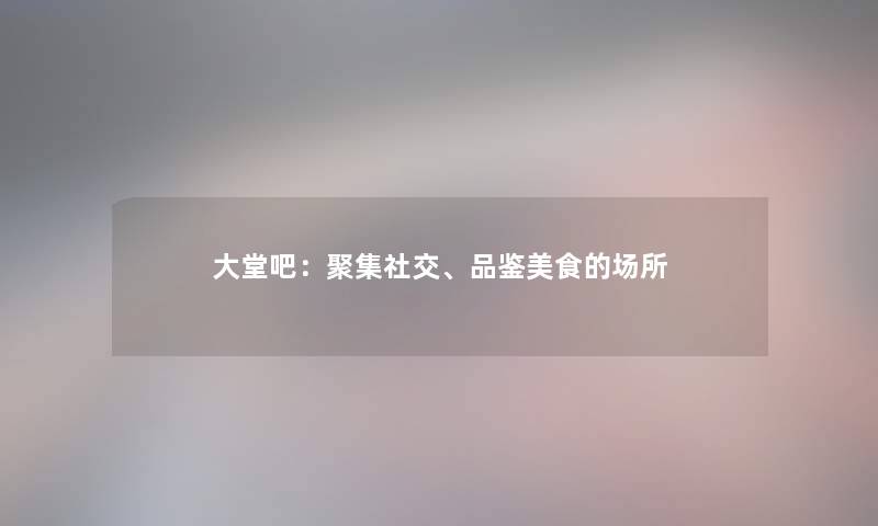 大堂吧:聚集社交、品鉴美食的场所 大堂吧:聚集社交、品鉴美食的场所
