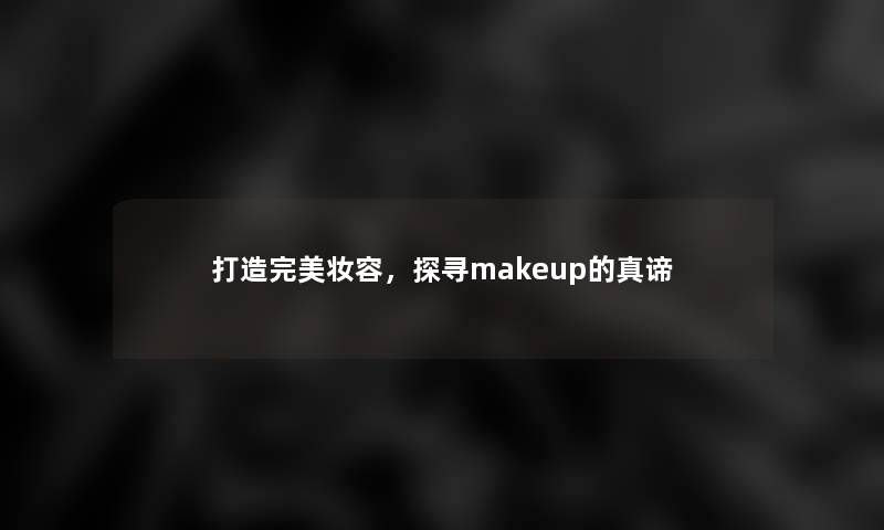 打造完美妆容，探寻makeup的真谛