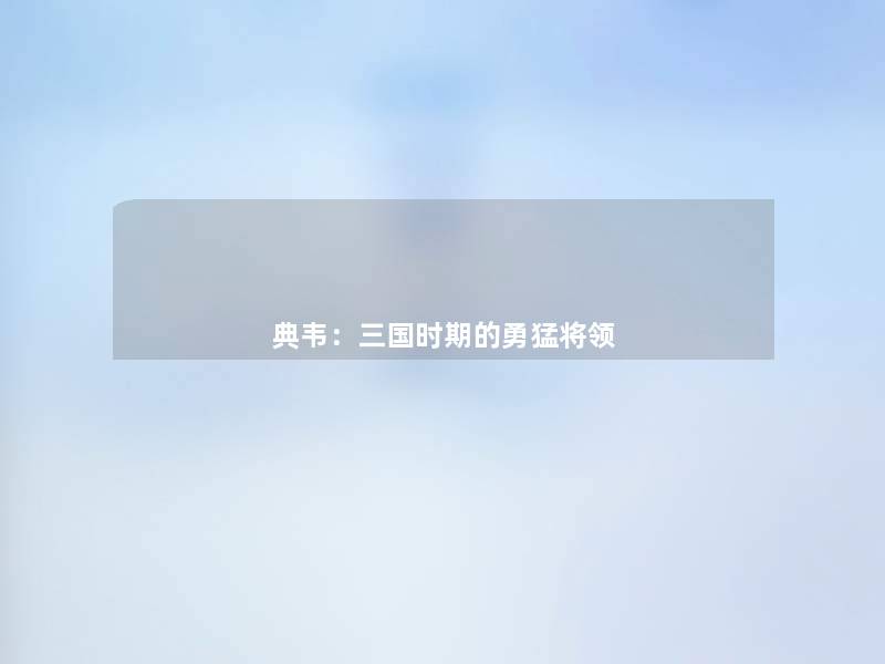典韦:三国时期的勇猛将领 典韦:三国时期的勇猛将领