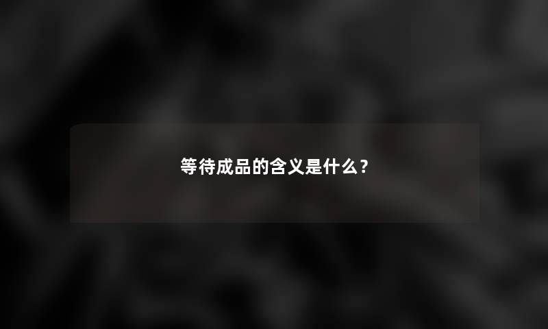 等待成品的含义是什么? 等待成品的含义是什么?