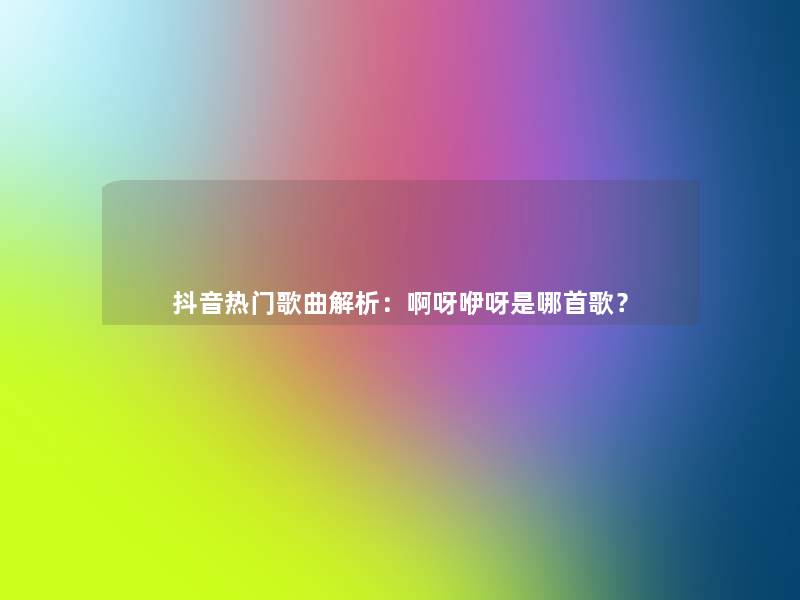 抖音热门歌曲解析:啊呀咿呀是哪首歌? 抖音热门歌曲解析:啊呀咿呀是哪首歌?