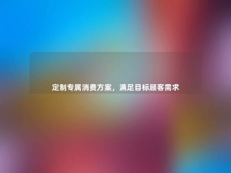 定制专属消费方案，满足目标顾客需求