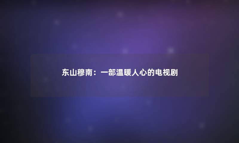 东山穆南:一部温暖人心的电视剧 东山穆南:一部温暖人心的电视剧