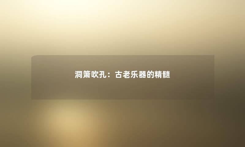 洞箫吹孔:古老乐器的精髓 洞箫吹孔:古老乐器的精髓
