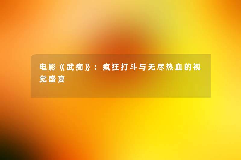 电影《武痴》:疯狂打斗与无尽热血的视觉盛宴 电影《武痴》:疯狂打斗与无尽热血的视觉盛宴